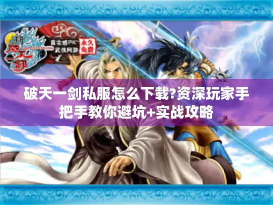 破天一剑私服怎么下载?资深玩家手把手教你避坑+实战攻略 破天一剑私服怎么下载?资深玩家手把手教你避坑+实战攻略