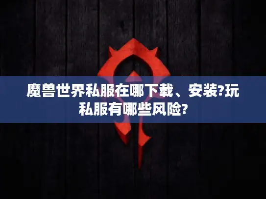 魔兽世界私服在哪下载、安装?玩私服有哪些风险?