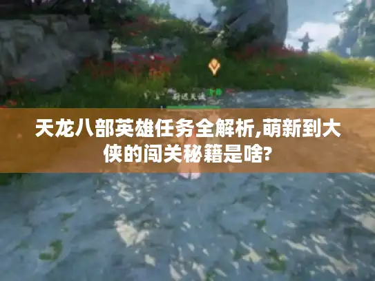 天龙八部英雄任务全解析,萌新到大侠的闯关秘籍是啥? 天龙八部英雄任务全解析,萌新到大侠的闯关秘籍是啥?