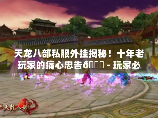 天龙八部私服外挂揭秘！十年老玩家的痛心忠告😕 - 玩家必看