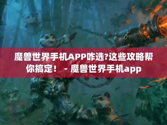 魔兽世界手机APP咋选?这些攻略帮你搞定！ - 魔兽世界手机app