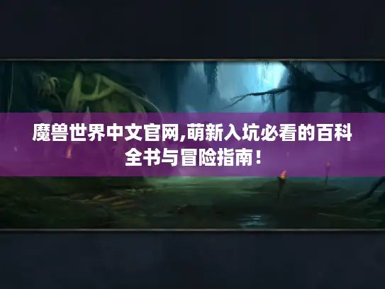 魔兽世界中文官网,萌新入坑必看的百科全书与冒险指南！