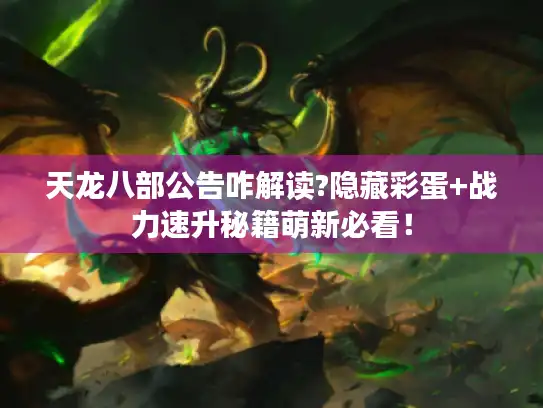 天龙八部公告咋解读?隐藏彩蛋+战力速升秘籍萌新必看！