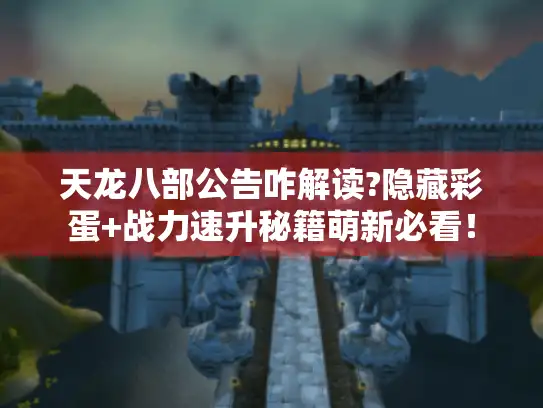 天龙八部公告咋解读?隐藏彩蛋+战力速升秘籍萌新必看！