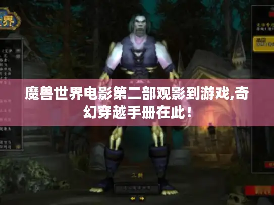 魔兽世界电影第二部观影到游戏,奇幻穿越手册在此！
