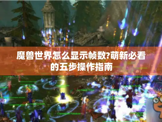 魔兽世界怎么显示帧数?萌新必看的五步操作指南 魔兽世界怎么显示帧数?萌新必看的五步操作指南