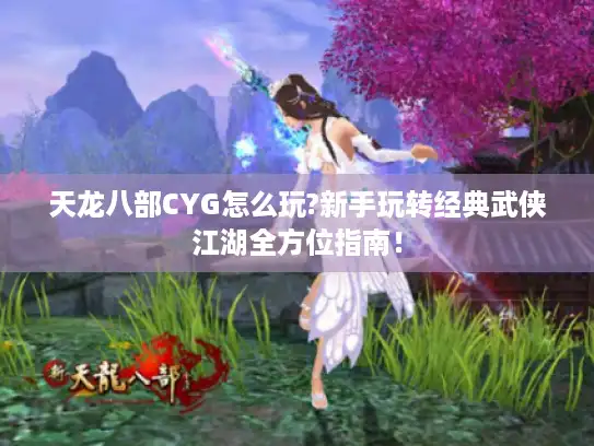天龙八部CYG怎么玩?新手玩转经典武侠江湖全方位指南！