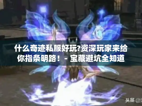 什么奇迹私服好玩?资深玩家来给你指条明路!- 宝藏避坑全知道 什么奇迹私服好玩?资深玩家来给你指条明路!- 宝藏避坑全知道