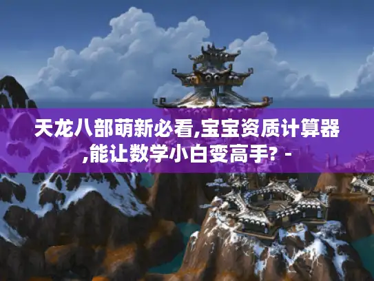 天龙八部萌新必看,宝宝资质计算器,能让数学小白变高手? -