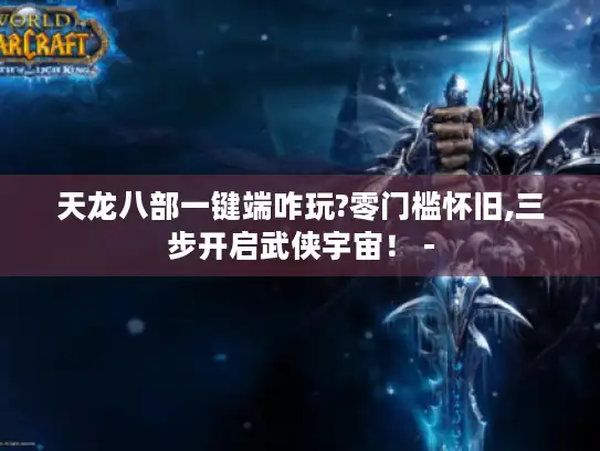 天龙八部一键端咋玩?零门槛怀旧,三步开启武侠宇宙! - 天龙八部一键端咋玩?零门槛怀旧,三步开启武侠宇宙! -