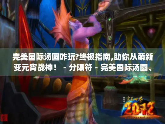 完美国际汤圆咋玩?终极指南,助你从萌新变元宵战神! - 分隔符 - 完美国际汤圆、萌新、元宵战神、终极指南 完美国际汤圆咋玩?终极指南,助你从萌新变元宵战神! - 分隔符 - 完美国际汤圆、萌新、元宵战神、终极指南