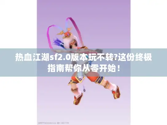热血江湖sf2.0版本玩不转?这份终极指南帮你从零开始！