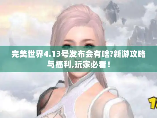 完美世界4.13号发布会有啥?新游攻略与福利,玩家必看! 完美世界4.13号发布会有啥?新游攻略与福利,玩家必看!