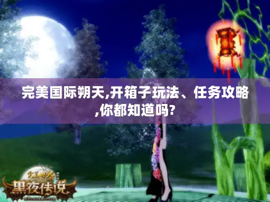 完美国际朔天,开箱子玩法、任务攻略,你都知道吗?