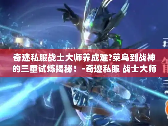 奇迹私服战士大师养成难?菜鸟到战神的三重试炼揭秘！-奇迹私服 战士大师 养成指南