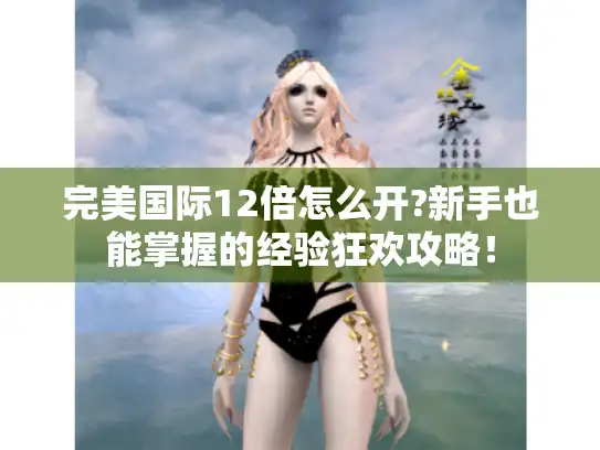 完美国际12倍怎么开?新手也能掌握的经验狂欢攻略! 完美国际12倍怎么开?新手也能掌握的经验狂欢攻略!