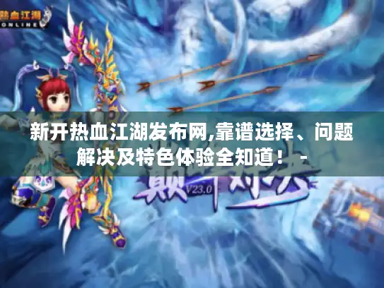 新开热血江湖发布网,靠谱选择、问题解决及特色体验全知道！ -