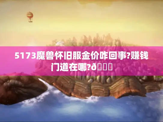 5173魔兽怀旧服金价咋回事?赚钱门道在哪?🌟