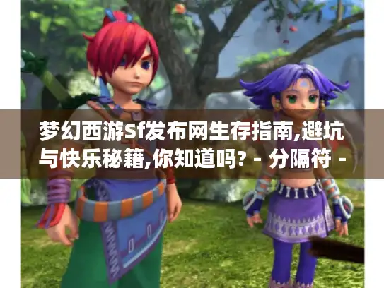 梦幻西游Sf发布网生存指南,避坑与快乐秘籍,你知道吗? - 分隔符 - 梦幻西游Sf发布网