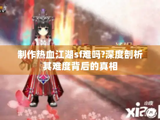 制作热血江湖sf难吗?深度剖析其难度背后的真相 制作热血江湖sf难吗?深度剖析其难度背后的真相