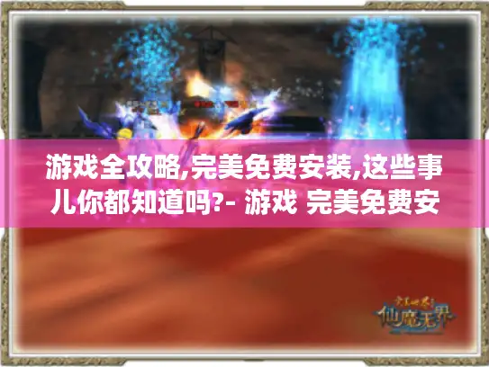 游戏全攻略,完美免费安装,这些事儿你都知道吗?- 游戏 完美免费安装