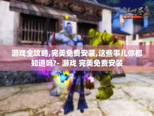 游戏全攻略,完美免费安装,这些事儿你都知道吗?- 游戏 完美免费安装
