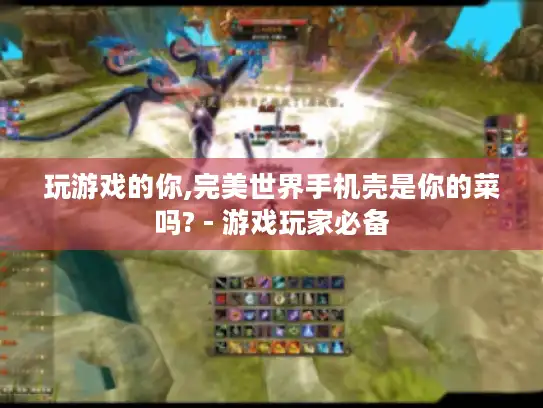 玩游戏的你,完美世界手机壳是你的菜吗? - 游戏玩家必备 玩游戏的你,完美世界手机壳是你的菜吗? - 游戏玩家必备