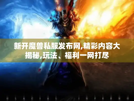 新开魔兽私服发布网,精彩内容大揭秘,玩法、福利一网打尽 新开魔兽私服发布网,精彩内容大揭秘,玩法、福利一网打尽