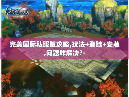 完美国际私服版攻略,玩法+登陆+安装,问题咋解决?-