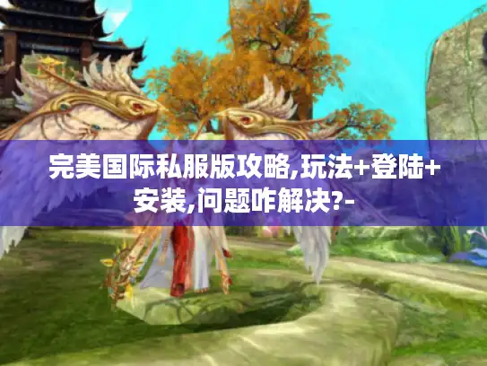 完美国际私服版攻略,玩法+登陆+安装,问题咋解决?-