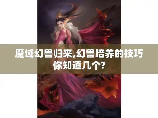魔域幻兽归来,幻兽培养的技巧你知道几个?