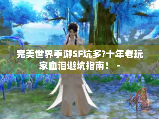 完美世界手游SF坑多?十年老玩家血泪避坑指南! - 完美世界手游SF坑多?十年老玩家血泪避坑指南! -