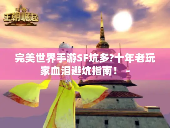 完美世界手游SF坑多?十年老玩家血泪避坑指南! - 完美世界手游SF坑多?十年老玩家血泪避坑指南! -