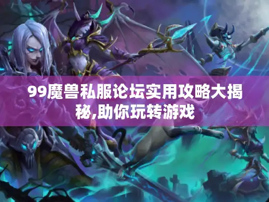 99魔兽私服论坛实用攻略大揭秘,助你玩转游戏