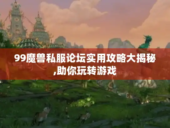 99魔兽私服论坛实用攻略大揭秘,助你玩转游戏