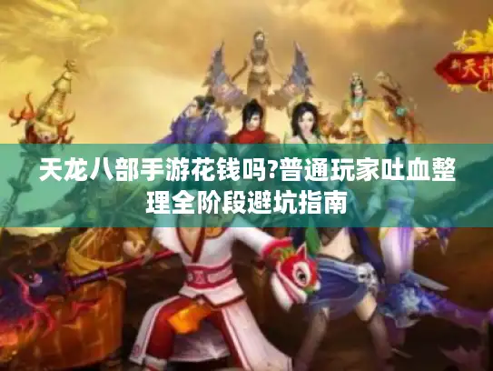 天龙八部手游花钱吗?普通玩家吐血整理全阶段避坑指南 天龙八部手游花钱吗?普通玩家吐血整理全阶段避坑指南