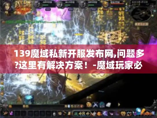 139魔域私新开服发布网,问题多?这里有解决方案！-魔域玩家必看