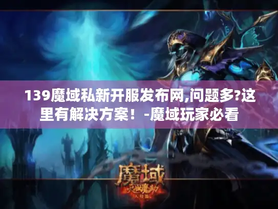 139魔域私新开服发布网,问题多?这里有解决方案！-魔域玩家必看