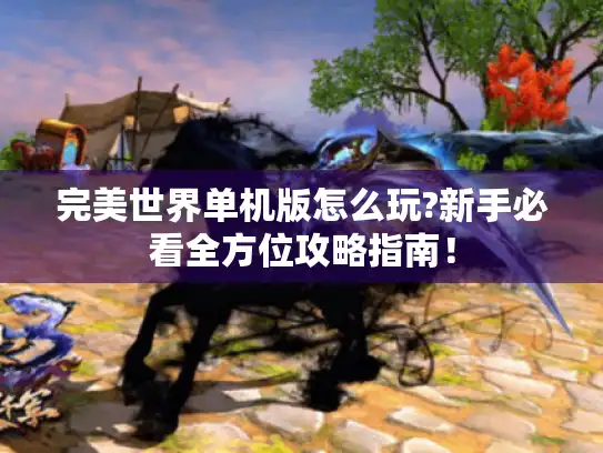 完美世界单机版怎么玩?新手必看全方位攻略指南！