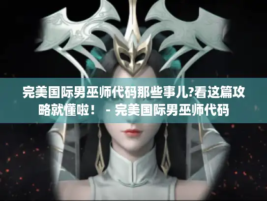 完美国际男巫师代码那些事儿?看这篇攻略就懂啦！ - 完美国际男巫师代码