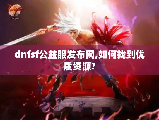 dnfsf公益服发布网,如何找到优质资源?