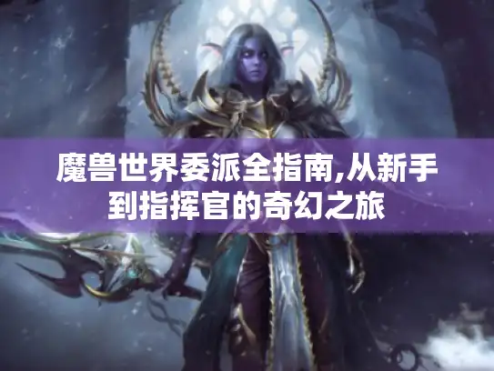 魔兽世界委派全指南,从新手到指挥官的奇幻之旅