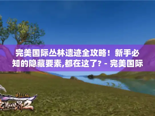 完美国际丛林遗迹全攻略!新手必知的隐藏要素,都在这了? - 完美国际、丛林遗迹、全攻略、新手、隐藏宝箱、BOSS弱点、剧情彩蛋 完美国际丛林遗迹全攻略!新手必知的隐藏要素,都在这了? - 完美国际、丛林遗迹、全攻略、新手、隐藏宝箱、BOSS弱点、剧情彩蛋