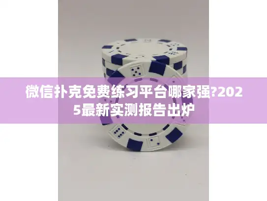 微信扑克免费练习平台哪家强?2025最新实测报告出炉