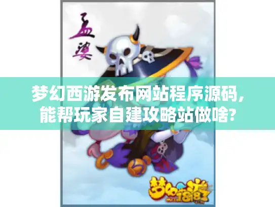 梦幻西游发布网站程序源码,能帮玩家自建攻略站做啥?