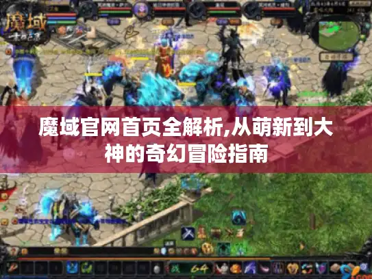 魔域官网首页全解析,从萌新到大神的奇幻冒险指南