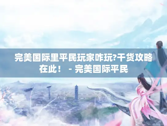 完美国际里平民玩家咋玩?干货攻略在此！ - 完美国际平民