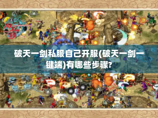 破天一剑私服自己开服(破天一剑一键端)有哪些步骤?