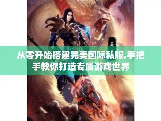 从零开始搭建完美国际私服,手把手教你打造专属游戏世界