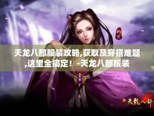 天龙八部服装攻略,获取及穿搭难题,这里全搞定!-天龙八部服装 天龙八部服装攻略,获取及穿搭难题,这里全搞定!-天龙八部服装